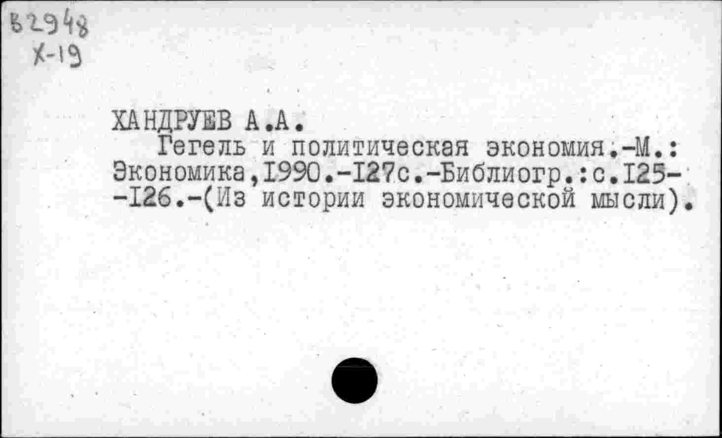 ﻿ХАНДРУЕВ А.А.
Гегель и политическая экономия.-М.: Экономика,1990.-127с.-Библиогр.:с.125--126.-(Из истории экономической мысли).